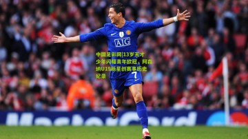 中国足彩网|13岁天才少年闪耀青年欧冠，阿森纳U19新星创赛事历史纪录