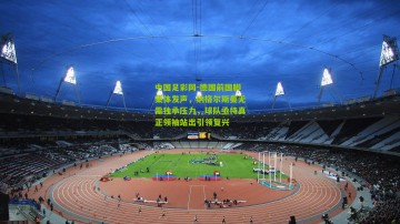 中国足彩网-德国前国脚集体发声，纳格尔斯曼无需独承压力，球队亟待真正领袖站出引领复兴